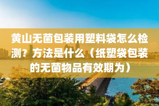 黄山无菌包装用塑料袋怎么检测？方法是什么（纸塑袋包装的无菌物品有效期为）