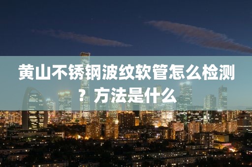 黄山不锈钢波纹软管怎么检测？方法是什么