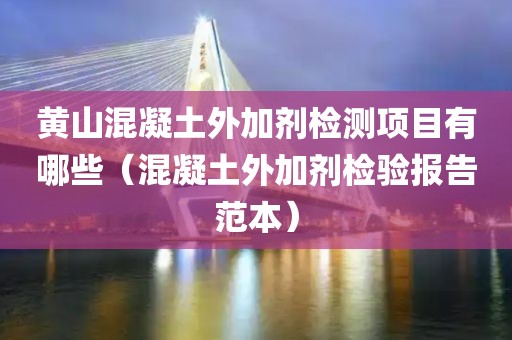 黄山混凝土外加剂检测项目有哪些（混凝土外加剂检验报告范本）