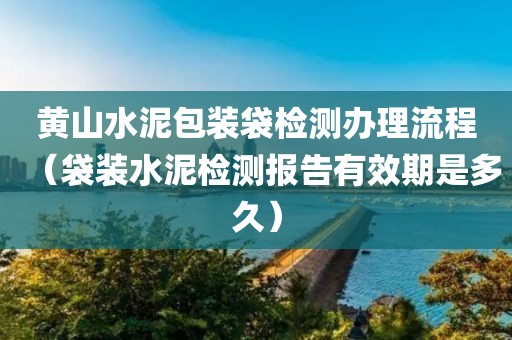 黄山水泥包装袋检测办理流程（袋装水泥检测报告有效期是多久）