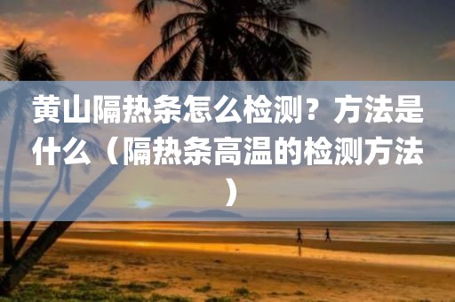 黄山隔热条怎么检测？方法是什么（隔热条高温的检测方法）