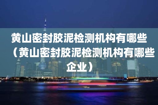 黄山密封胶泥检测机构有哪些（黄山密封胶泥检测机构有哪些企业）