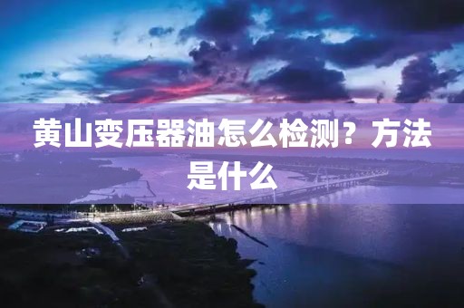 黄山变压器油怎么检测？方法是什么